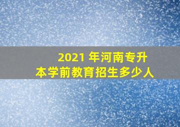 2021 年河南专升本学前教育招生多少人